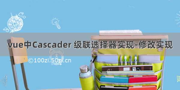 vue中Cascader 级联选择器实现-修改实现