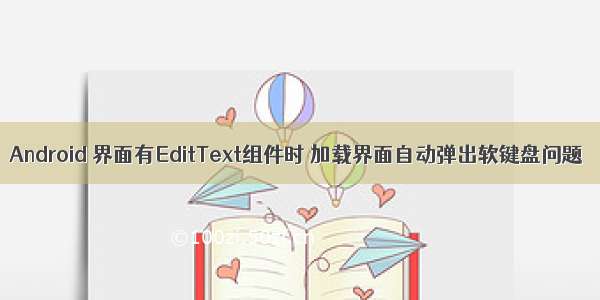 Android 界面有EditText组件时 加载界面自动弹出软键盘问题