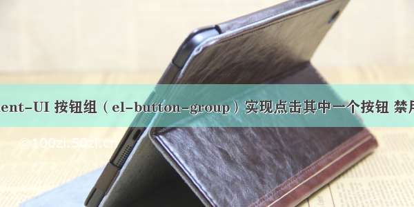 关于 Element-UI 按钮组（el-button-group）实现点击其中一个按钮 禁用其它按钮 