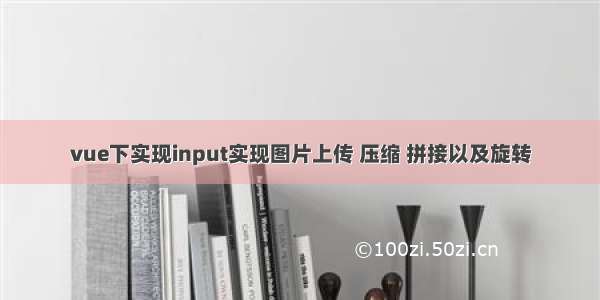 vue下实现input实现图片上传 压缩 拼接以及旋转