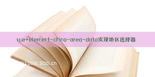 vue+element-china-area-data实现地区选择器