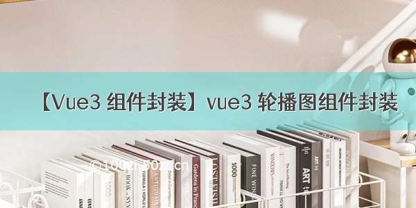 【Vue3 组件封装】vue3 轮播图组件封装