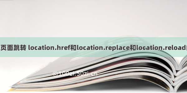 js实现页面跳转 location.href和location.replace和location.reload的区别