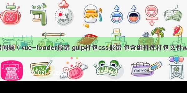 vue组件库搭建报错问题（vue-loader报错 gulp打包css报错 包含组件库打包文件webpack及gulp）