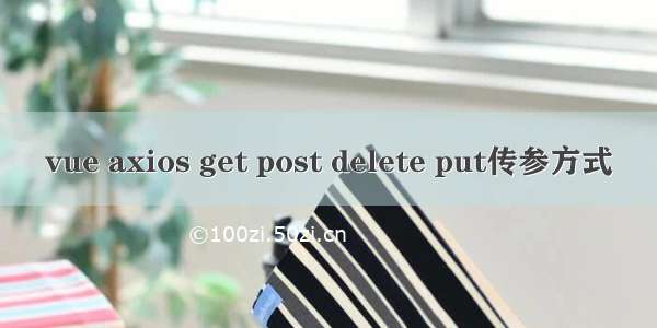 vue axios get post delete put传参方式