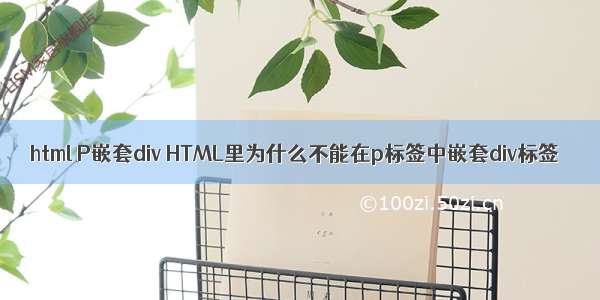 html P嵌套div HTML里为什么不能在p标签中嵌套div标签