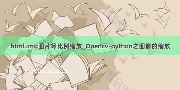 html img图片等比例缩放_Opencv-python之图像的缩放