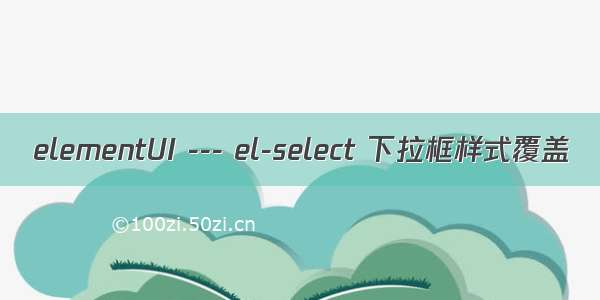 elementUI --- el-select 下拉框样式覆盖