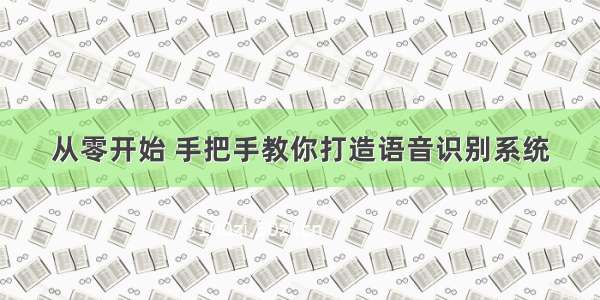 从零开始 手把手教你打造语音识别系统