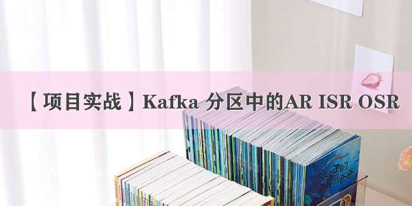 【项目实战】Kafka 分区中的AR ISR OSR