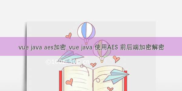 vue java aes加密_vue java 使用AES 前后端加密解密