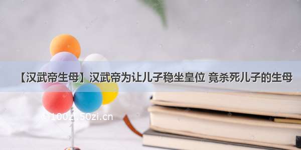 【汉武帝生母】汉武帝为让儿子稳坐皇位 竟杀死儿子的生母