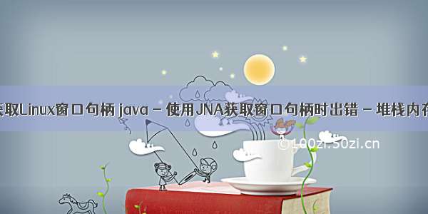 JNA 获取Linux窗口句柄 java - 使用JNA获取窗口句柄时出错 - 堆栈内存溢出