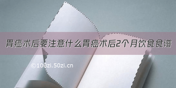 胃癌术后要注意什么胃癌术后2个月饮食食谱