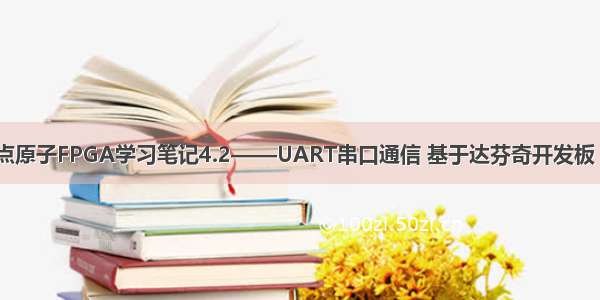 正点原子FPGA学习笔记4.2——UART串口通信 基于达芬奇开发板 A7