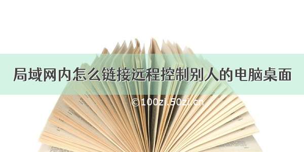 局域网内怎么链接远程控制别人的电脑桌面