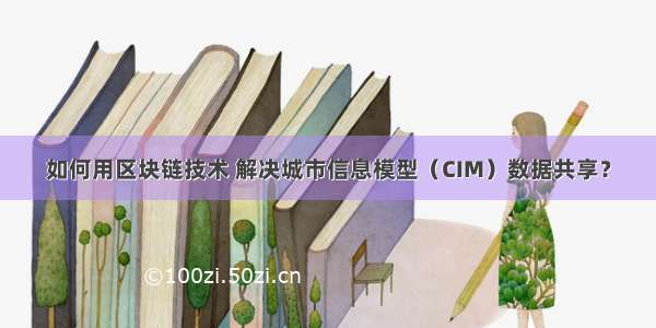 如何用区块链技术 解决城市信息模型（CIM）数据共享？