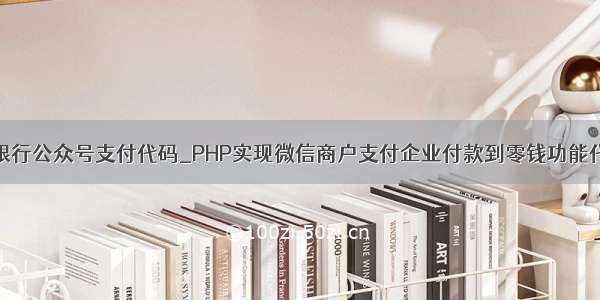 php 工商银行公众号支付代码_PHP实现微信商户支付企业付款到零钱功能代码实例...