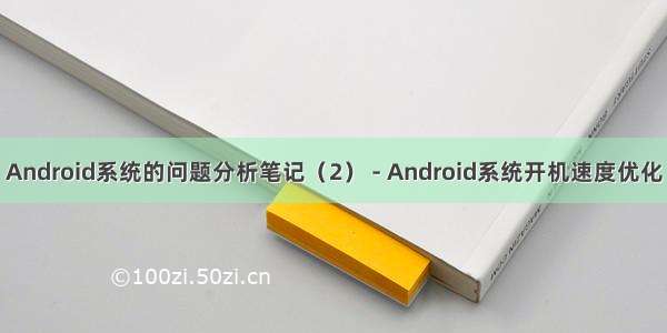 Android系统的问题分析笔记（2） - Android系统开机速度优化