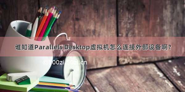 谁知道Parallels Desktop虚拟机怎么连接外部设备啊？