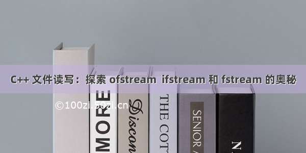 C++ 文件读写：探索 ofstream  ifstream 和 fstream 的奥秘