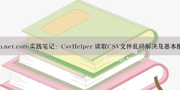 asp.net core实践笔记：CsvHelper 读取CSV文件乱码解决及基本配置