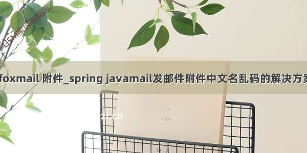 java foxmail 附件_spring javamail发邮件附件中文名乱码的解决方案总结