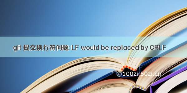 git 提交换行符问题:LF would be replaced by CRLF