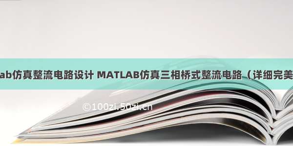 matlab仿真整流电路设计 MATLAB仿真三相桥式整流电路（详细完美).doc