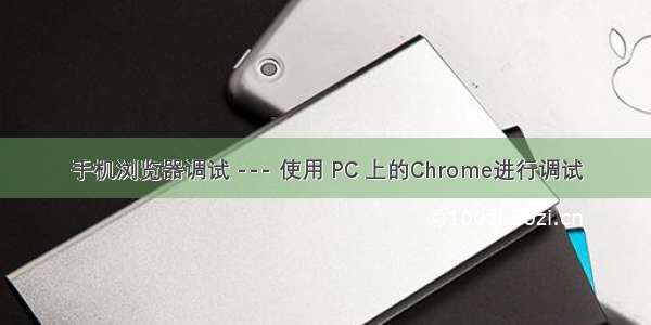 手机浏览器调试 --- 使用 PC 上的Chrome进行调试