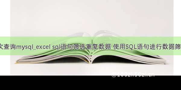 excel多次查询mysql_excel sql语句筛选重复数据 使用SQL语句进行数据筛选的方法