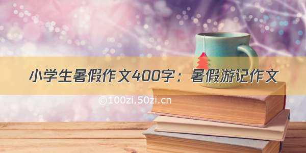 小学生暑假作文400字：暑假游记作文