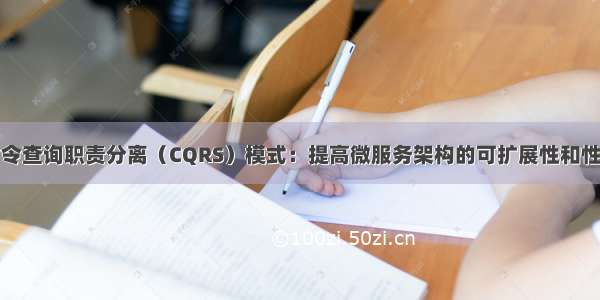 命令查询职责分离（CQRS）模式：提高微服务架构的可扩展性和性能