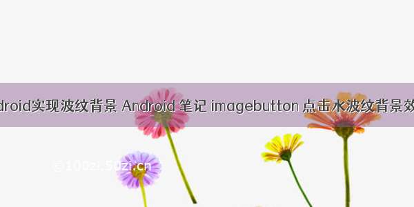 android实现波纹背景 Android 笔记 imagebutton 点击水波纹背景效果