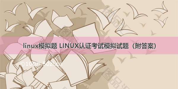 linux模拟题 LINUX认证考试模拟试题（附答案）