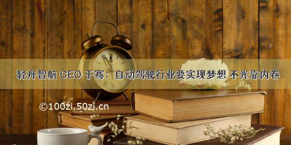 ​轻舟智航 CEO 于骞：自动驾驶行业要实现梦想 不光靠内卷