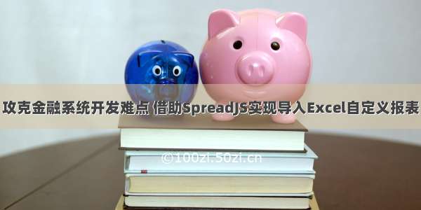 攻克金融系统开发难点 借助SpreadJS实现导入Excel自定义报表