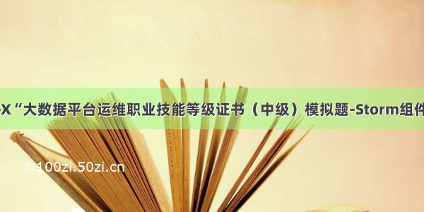 “1+X“大数据平台运维职业技能等级证书（中级）模拟题-Storm组件部署