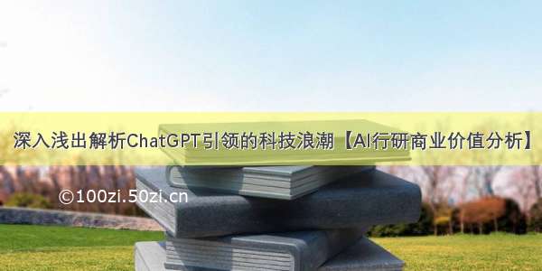 深入浅出解析ChatGPT引领的科技浪潮【AI行研商业价值分析】