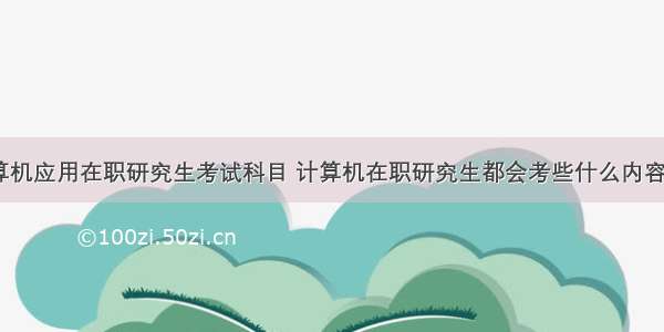 计算机应用在职研究生考试科目 计算机在职研究生都会考些什么内容呢？