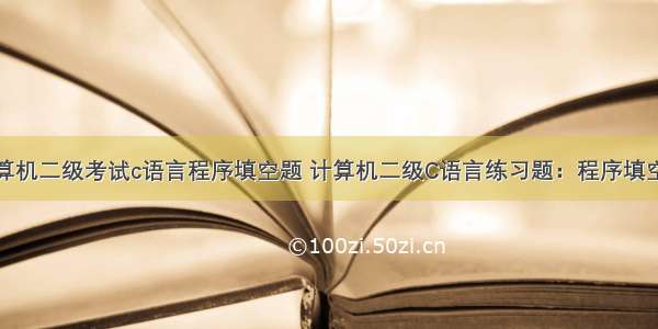 计算机二级考试c语言程序填空题 计算机二级C语言练习题：程序填空题