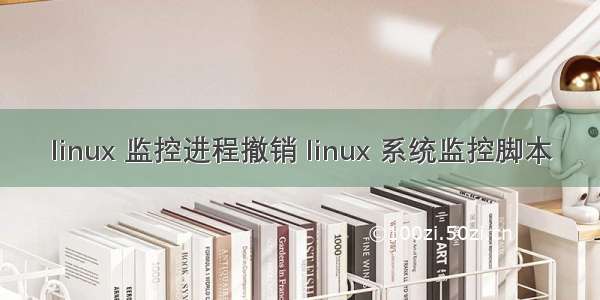 linux 监控进程撤销 linux 系统监控脚本