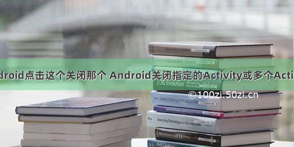 Android点击这个关闭那个 Android关闭指定的Activity或多个Activity