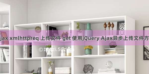 php ajax xmlhttpreq 上传文件 get 使用jQuery Ajax异步上传文件方法总结