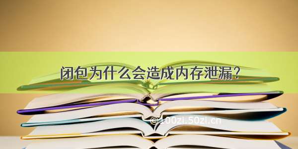 闭包为什么会造成内存泄漏？