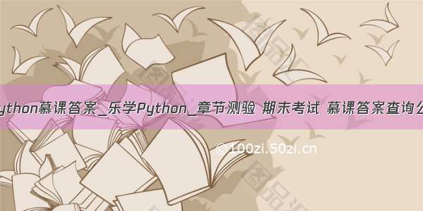 乐学python慕课答案_乐学Python_章节测验 期末考试 慕课答案查询公众号