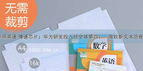 传苹果将弃用高通 博通芯片；华为研发投入排全球第四；​微软新文本语音模型可在 3