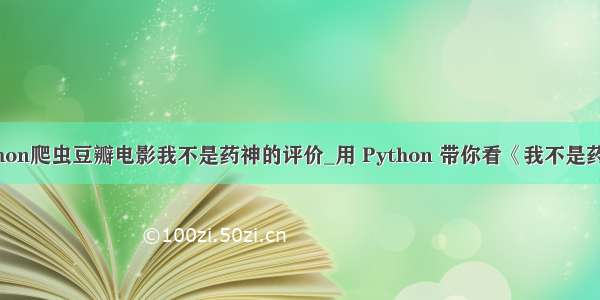 python爬虫豆瓣电影我不是药神的评价_用 Python 带你看《我不是药神》