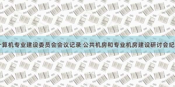 计算机专业建设委员会会议记录 公共机房和专业机房建设研讨会纪要