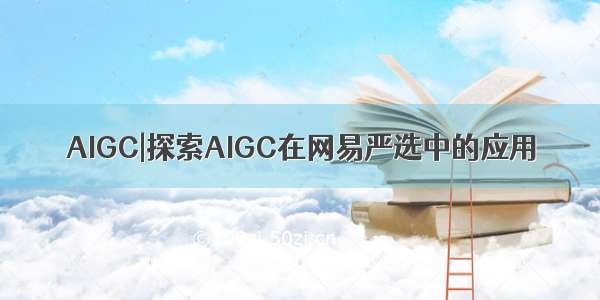 AIGC|探索AIGC在网易严选中的应用